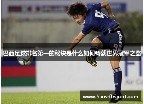 巴西足球排名第一的秘诀是什么如何铸就世界冠军之路 巴西足球排名第一的秘诀是什么如何铸就世界冠军之路