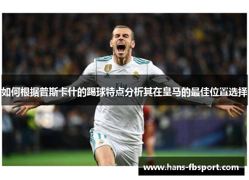 如何根据普斯卡什的踢球特点分析其在皇马的最佳位置选择