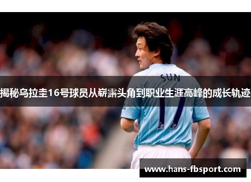 揭秘乌拉圭16号球员从崭露头角到职业生涯高峰的成长轨迹 揭秘乌拉圭16号球员从崭露头角到职业生涯高峰的成长轨迹