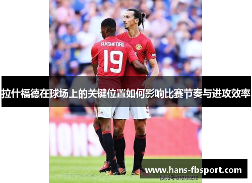 拉什福德在球场上的关键位置如何影响比赛节奏与进攻效率 拉什福德在球场上的关键位置如何影响比赛节奏与进攻效率