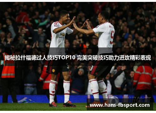 揭秘拉什福德过人技巧TOP10 完美突破技巧助力进攻精彩表现