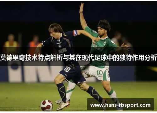 莫德里奇技术特点解析与其在现代足球中的独特作用分析 莫德里奇技术特点解析与其在现代足球中的独特作用分析