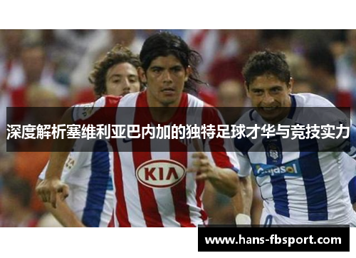 深度解析塞维利亚巴内加的独特足球才华与竞技实力 深度解析塞维利亚巴内加的独特足球才华与竞技实力