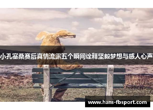 小孔塞桑赛后真情流露五个瞬间诠释坚毅梦想与感人心声