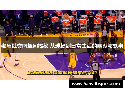 老詹社交圈趣闻揭秘 从球场到日常生活的幽默与轶事 老詹社交圈趣闻揭秘 从球场到日常生活的幽默与轶事