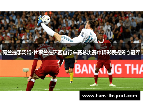 荷兰选手汤姆·杜穆兰在环西自行车赛总决赛中精彩表现勇夺冠军