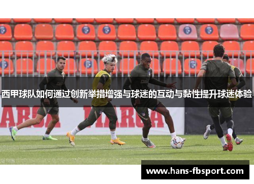 西甲球队如何通过创新举措增强与球迷的互动与黏性提升球迷体验