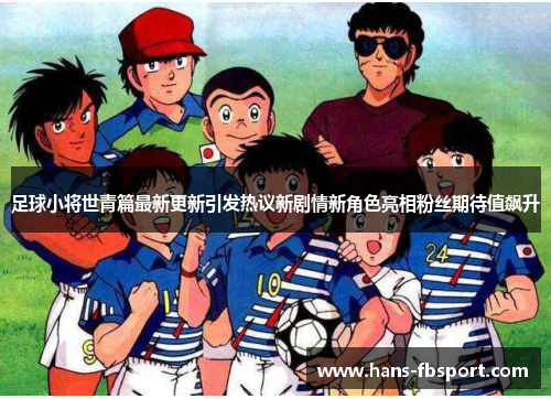 足球小将世青篇最新更新引发热议新剧情新角色亮相粉丝期待值飙升