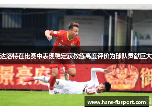 达洛特在比赛中表现稳定获教练高度评价为球队贡献巨大
