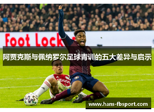 阿贾克斯与佩纳罗尔足球青训的五大差异与启示 阿贾克斯与佩纳罗尔足球青训的五大差异与启示