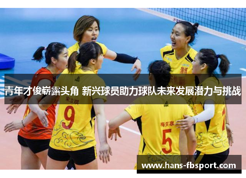 青年才俊崭露头角 新兴球员助力球队未来发展潜力与挑战
