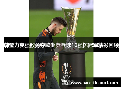 韩莹力克强敌勇夺欧洲乒乓球16强杯冠军精彩回顾 韩莹力克强敌勇夺欧洲乒乓球16强杯冠军精彩回顾