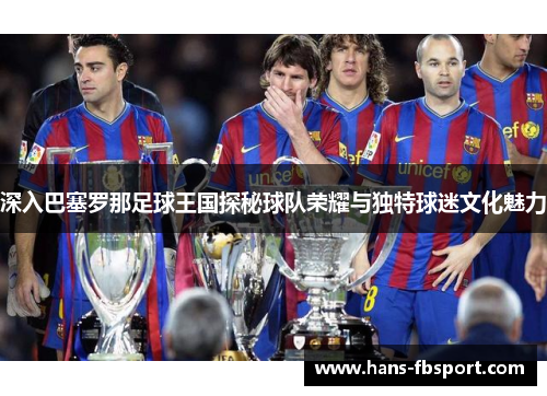 深入巴塞罗那足球王国探秘球队荣耀与独特球迷文化魅力 深入巴塞罗那足球王国探秘球队荣耀与独特球迷文化魅力