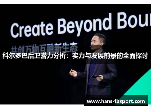 科尔多巴后卫潜力分析:实力与发展前景的全面探讨 科尔多巴后卫潜力分析:实力与发展前景的全面探讨