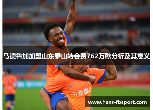 马德鲁加加盟山东泰山转会费762万欧分析及其意义 马德鲁加加盟山东泰山转会费762万欧分析及其意义