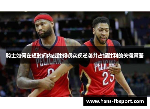 骑士如何在短时间内战胜鹈鹕实现逆袭并占据胜利的关键策略 骑士如何在短时间内战胜鹈鹕实现逆袭并占据胜利的关键策略