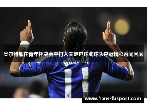 奥尔特加在青年杯决赛中打入关键进球助球队夺冠精彩瞬间回顾 奥尔特加在青年杯决赛中打入关键进球助球队夺冠精彩瞬间回顾