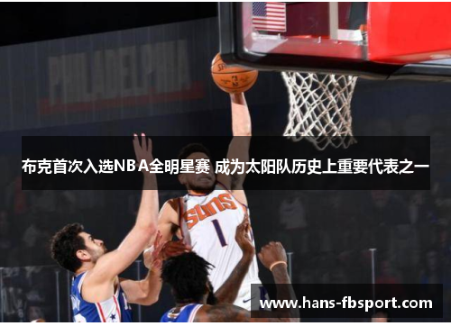 布克首次入选NBA全明星赛 成为太阳队历史上重要代表之一 布克首次入选NBA全明星赛 成为太阳队历史上重要代表之一