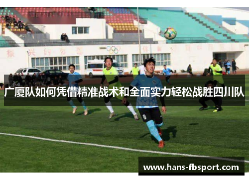 广厦队如何凭借精准战术和全面实力轻松战胜四川队 广厦队如何凭借精准战术和全面实力轻松战胜四川队