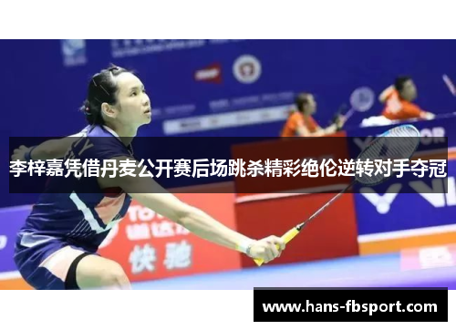 李梓嘉凭借丹麦公开赛后场跳杀精彩绝伦逆转对手夺冠 李梓嘉凭借丹麦公开赛后场跳杀精彩绝伦逆转对手夺冠