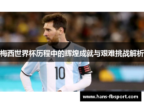 梅西世界杯历程中的辉煌成就与艰难挑战解析