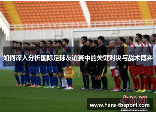 如何深入分析国际足球友谊赛中的关键对决与战术博弈 如何深入分析国际足球友谊赛中的关键对决与战术博弈