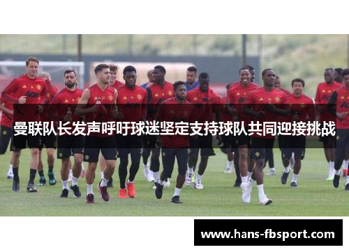 曼联队长发声呼吁球迷坚定支持球队共同迎接挑战 曼联队长发声呼吁球迷坚定支持球队共同迎接挑战