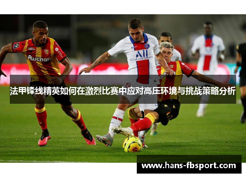 法甲锋线精英如何在激烈比赛中应对高压环境与挑战策略分析
