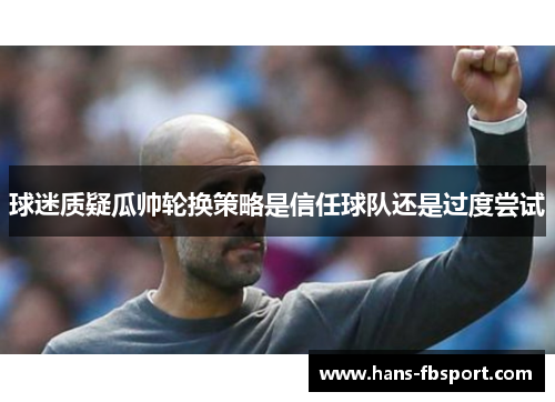 球迷质疑瓜帅轮换策略是信任球队还是过度尝试 球迷质疑瓜帅轮换策略是信任球队还是过度尝试