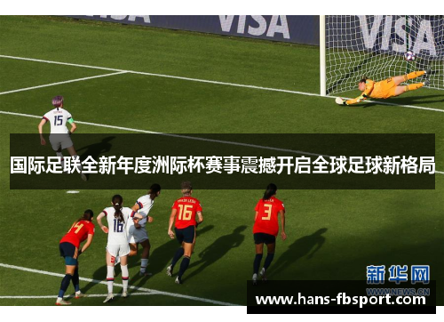 国际足联全新年度洲际杯赛事震撼开启全球足球新格局 国际足联全新年度洲际杯赛事震撼开启全球足球新格局