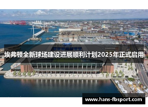埃弗顿全新球场建设进展顺利计划2025年正式启用 埃弗顿全新球场建设进展顺利计划2025年正式启用