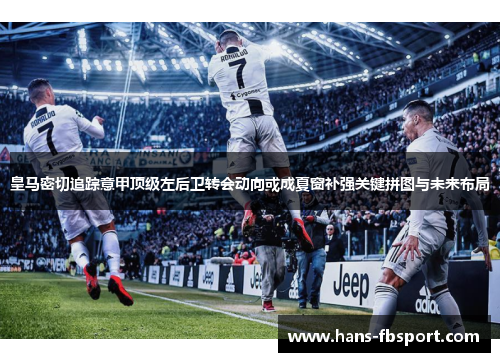 皇马密切追踪意甲顶级左后卫转会动向或成夏窗补强关键拼图与未来布局