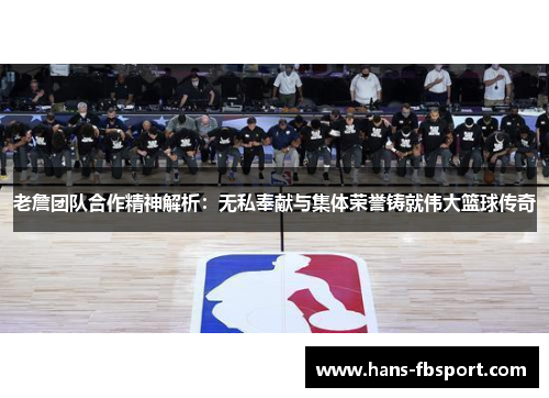 老詹团队合作精神解析：无私奉献与集体荣誉铸就伟大篮球传奇