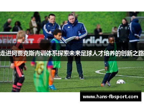 走进阿贾克斯青训体系探索未来足球人才培养的创新之路 走进阿贾克斯青训体系探索未来足球人才培养的创新之路