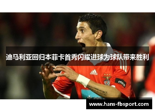 迪马利亚回归本菲卡首秀闪耀进球为球队带来胜利 迪马利亚回归本菲卡首秀闪耀进球为球队带来胜利