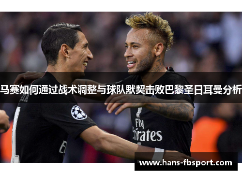 马赛如何通过战术调整与球队默契击败巴黎圣日耳曼分析 马赛如何通过战术调整与球队默契击败巴黎圣日耳曼分析